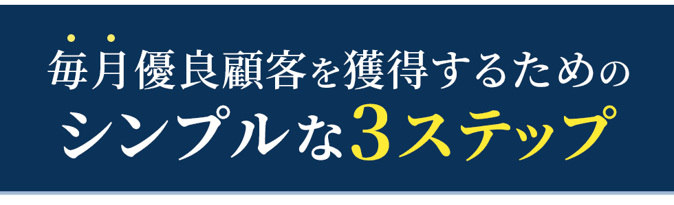毎月優良顧客を獲得するためのシンプルな3ステップ